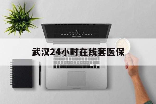 巴彦淖尔武汉24小时在线套医保的最新政策(2025年巴彦淖尔武汉24小时在线套医保微信分享)