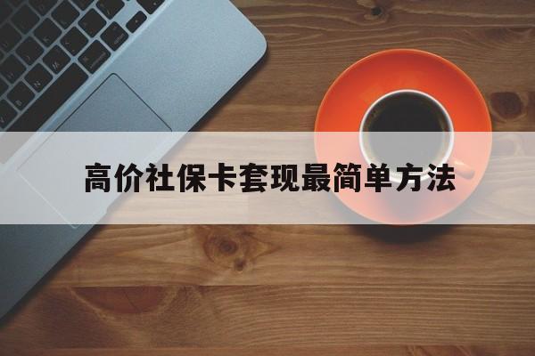 巴彦淖尔高价社保卡套现最简单方法的最新政策(2025年巴彦淖尔社保卡套取现金操作分享)