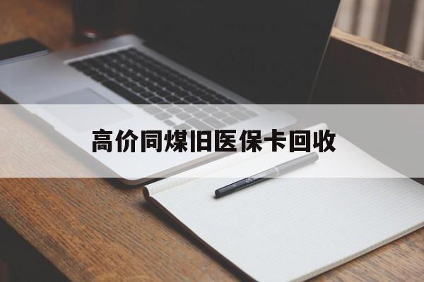 巴彦淖尔高价同煤旧医保卡回收的最新政策(2025年巴彦淖尔倒卖医保回收药品的法律规定分享) 巴彦淖尔高价同煤旧医保卡回收的最新政策(2025年巴彦淖尔倒卖医保回收药品的法律规定分享)